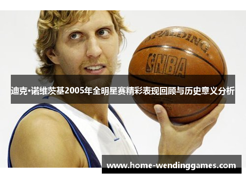 迪克·诺维茨基2005年全明星赛精彩表现回顾与历史意义分析
