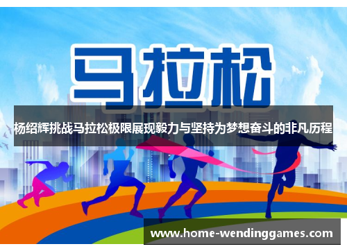 杨绍辉挑战马拉松极限展现毅力与坚持为梦想奋斗的非凡历程
